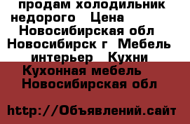 продам холодильник недорого › Цена ­ 3 500 - Новосибирская обл., Новосибирск г. Мебель, интерьер » Кухни. Кухонная мебель   . Новосибирская обл.